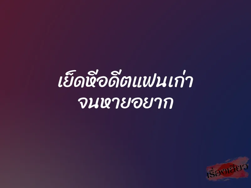 เย็ดหีอดีตแฟนเก่า จนหายอยาก