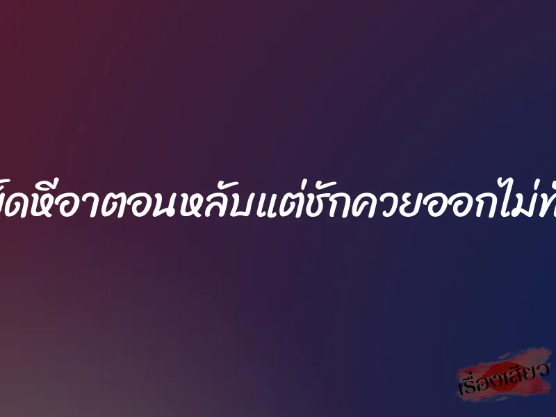 เย็ดหีอาตอนหลับแต่ชักควยออกไม่ทัน