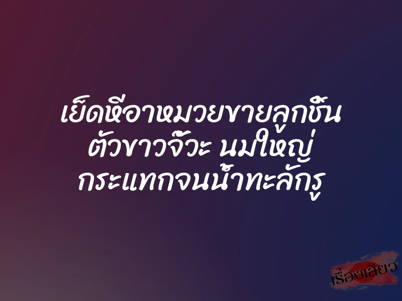 เย็ดหีอาหมวยขายลูกชิ้น ตัวขาวจั๊วะ นมใหญ่ กระแทกจนน้ำทะลักรู