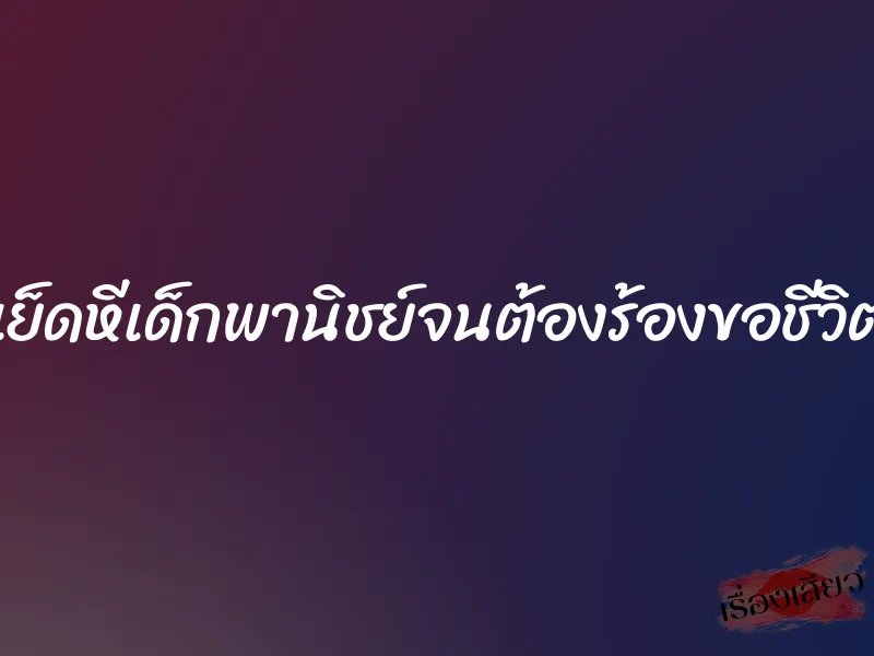 เย็ดหีเด็กพานิชย์จนต้องร้องขอชีวิต