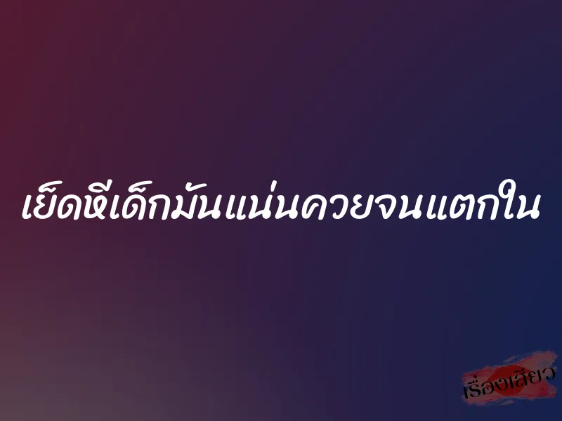 เย็ดหีเด็กมันแน่นควยจนแตกใน