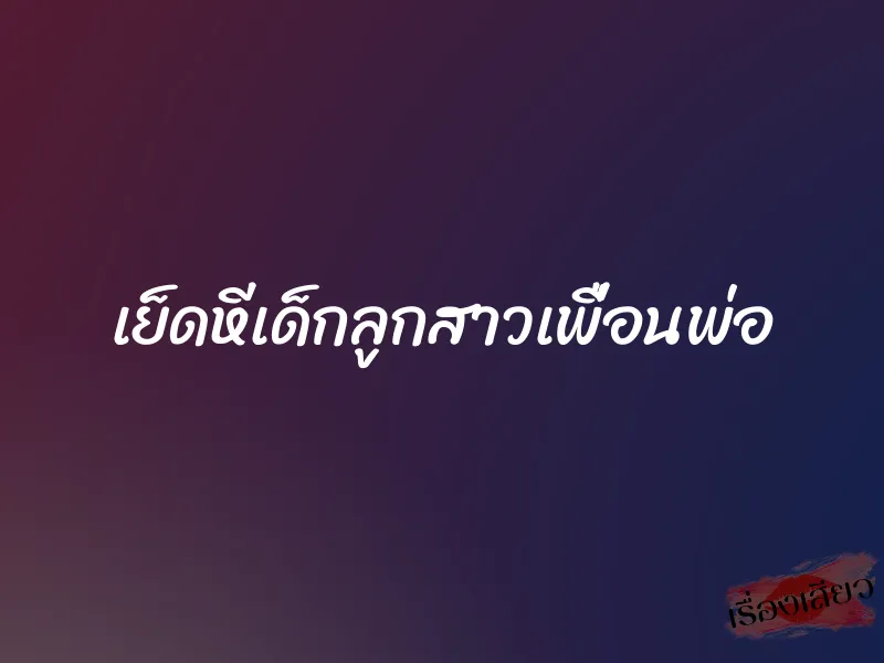 เย็ดหีเด็กลูกสาวเพื่อนพ่อ