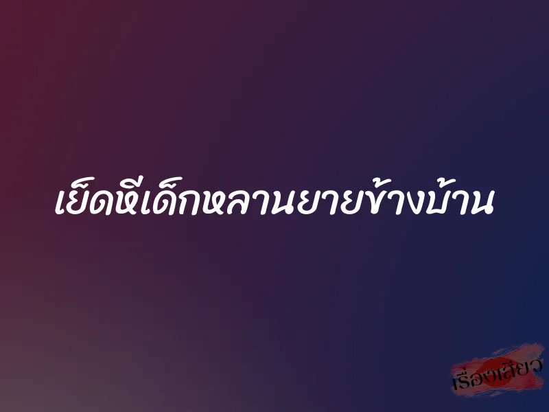 เย็ดหีเด็กหลานยายข้างบ้าน