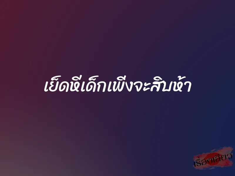 เย็ดหีเด็กเพิ่งจะสิบห้า