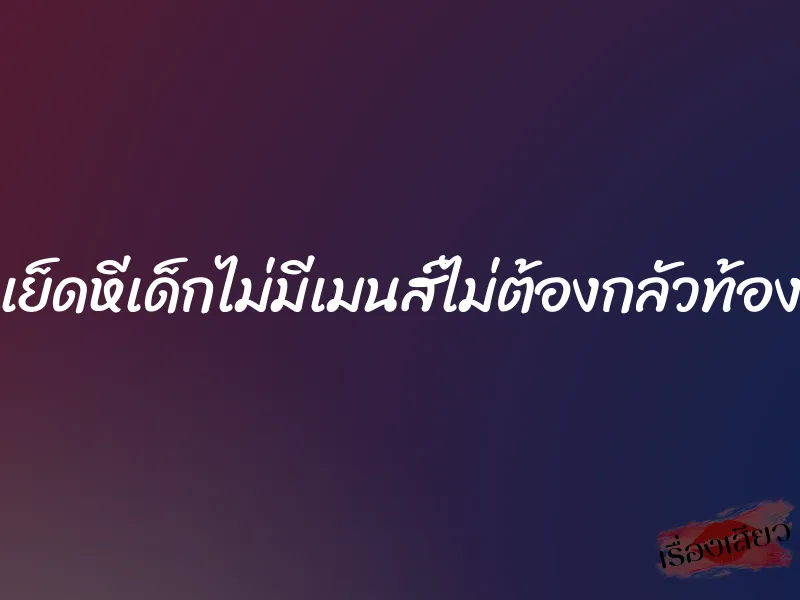เย็ดหีเด็กไม่มีเมนส์ไม่ต้องกลัวท้อง