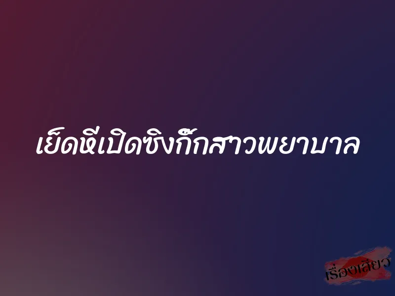 เย็ดหีเปิดซิงกิ๊กสาวพยาบาล