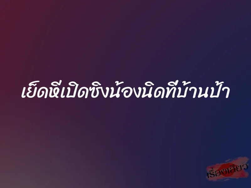 เย็ดหีเปิดซิงน้องนิดที่บ้านป้า