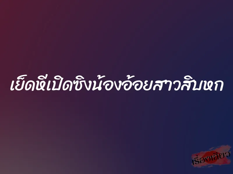 เย็ดหีเปิดซิงน้องอ้อยสาวสิบหก