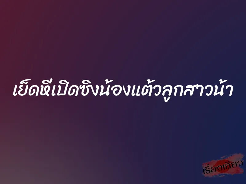 เย็ดหีเปิดซิงน้องแต้วลูกสาวน้า