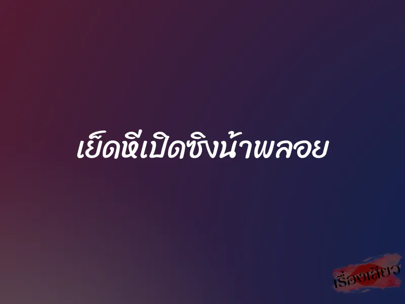 เย็ดหีเปิดซิงน้าพลอย