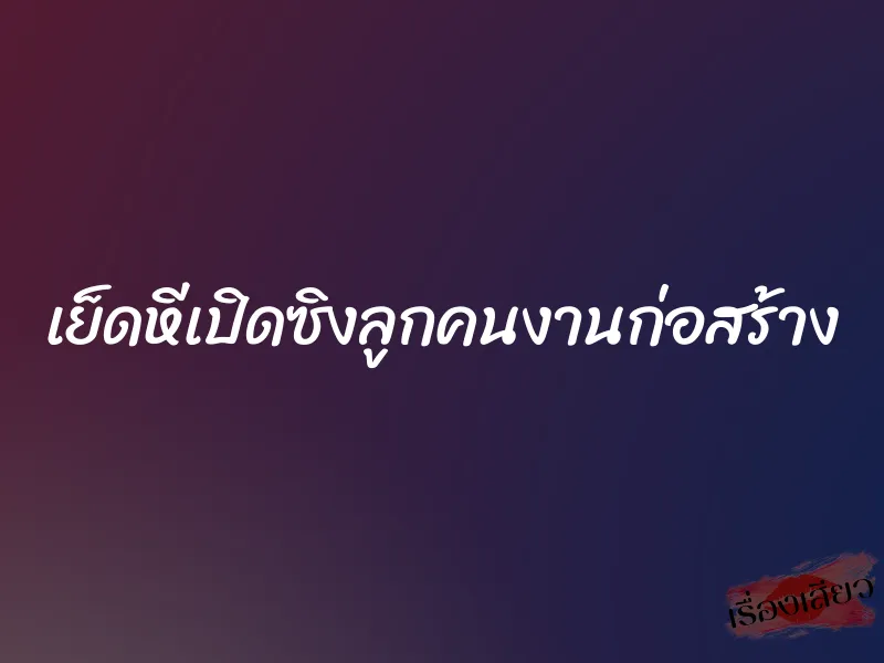 เย็ดหีเปิดซิงลูกคนงานก่อสร้าง