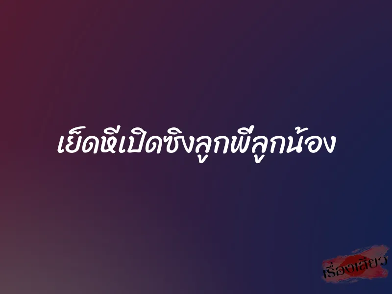 เย็ดหีเปิดซิงลูกพี่ลูกน้อง