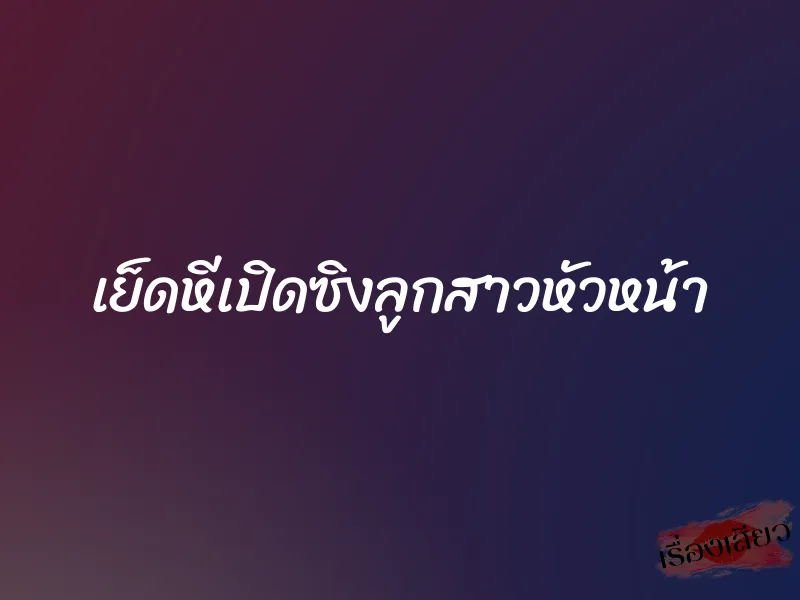 เย็ดหีเปิดซิงลูกสาวหัวหน้า