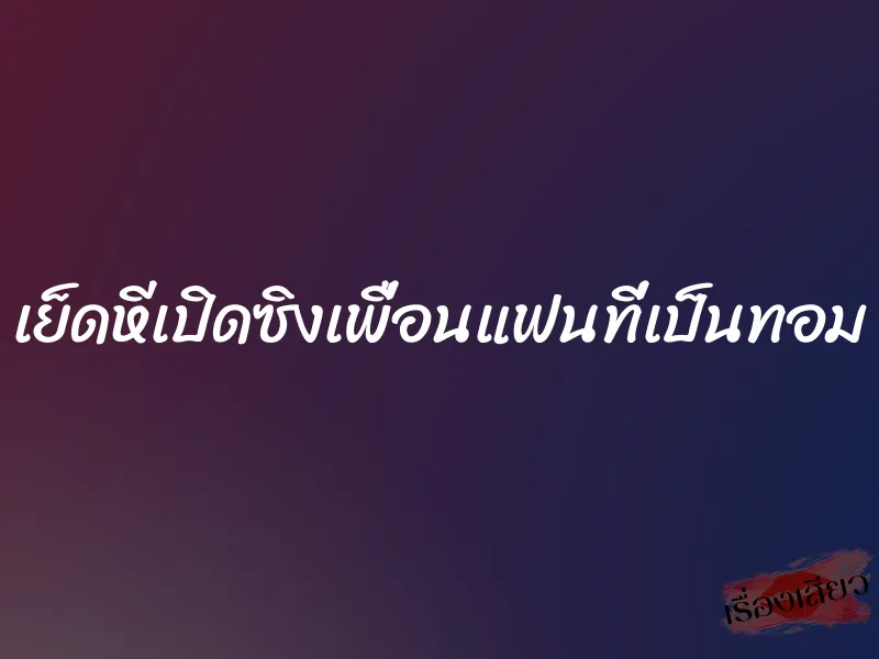 เย็ดหีเปิดซิงเพื่อนแฟนที่เป็นทอม