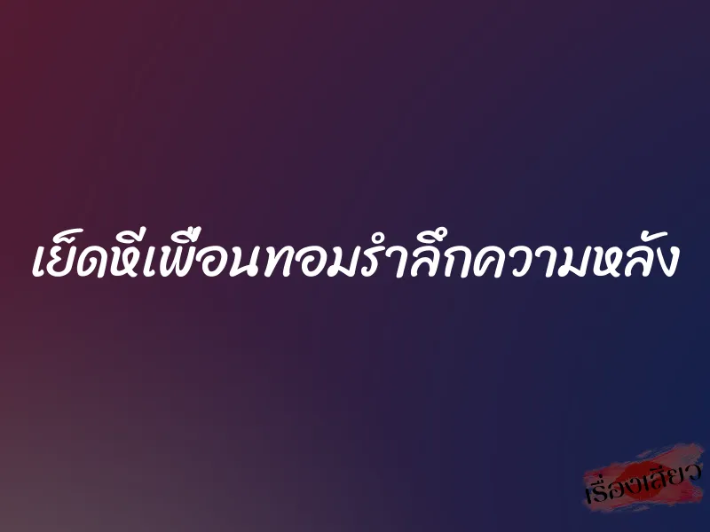 เย็ดหีเพื่อนทอมรำลึกความหลัง