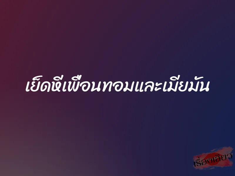 เย็ดหีเพื่อนทอมและเมียมัน