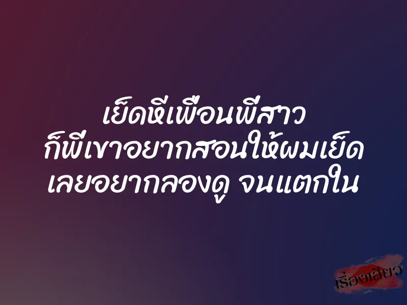 เย็ดหีเพื่อนพี่สาว ก็พี่เขาอยากสอนให้ผมเย็ด เลยอยากลองดู จนแตกใน