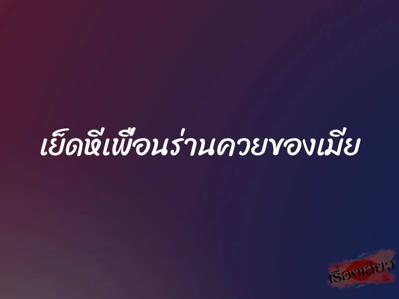 เย็ดหีเพื่อนร่านควยของเมีย