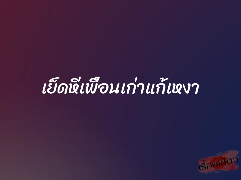 เย็ดหีเพื่อนเก่าแก้เหงา