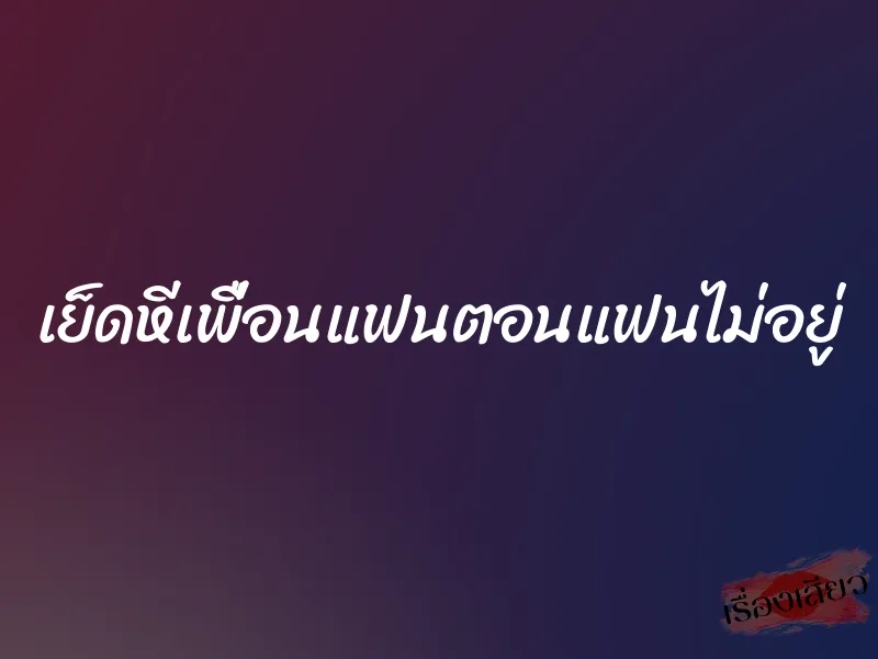 เย็ดหีเพื่อนแฟนตอนแฟนไม่อยู่