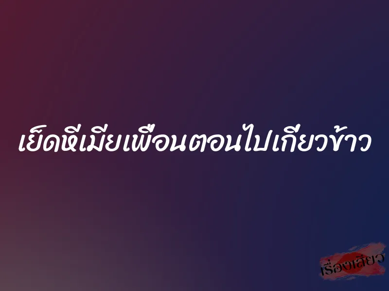 เย็ดหีเมียเพื่อนตอนไปเกี่ยวข้าว