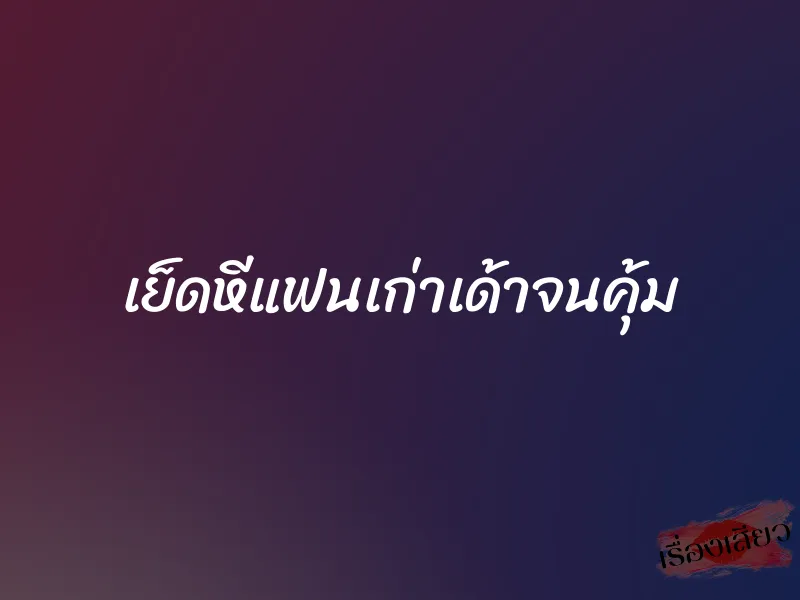 เย็ดหีแฟนเก่าเด้าจนคุ้ม