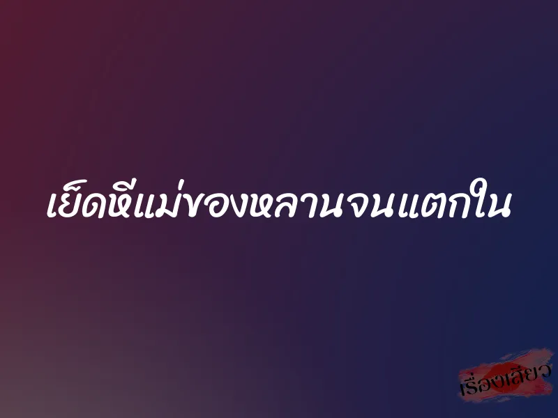 เย็ดหีแม่ของหลานจนแตกใน