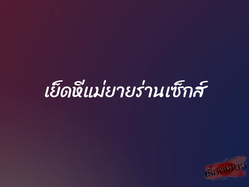 เย็ดหีแม่ยายร่านเซ็กส์