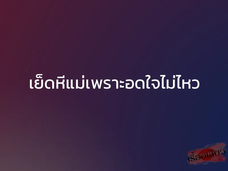 เย็ดหีแม่เพราะอดใจไม่ไหว