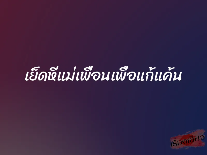 เย็ดหีแม่เพื่อนเพื่อแก้แค้น