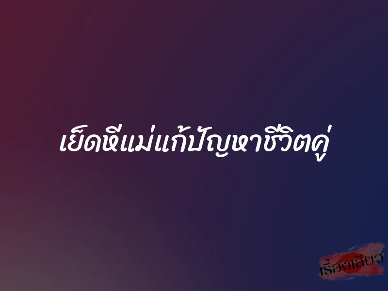 เย็ดหีแม่แก้ปัญหาชีวิตคู่