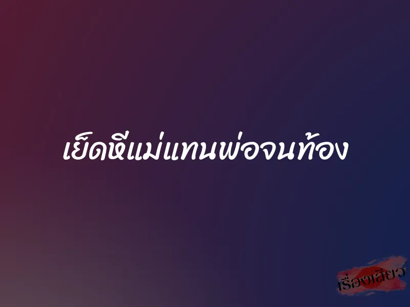 เย็ดหีแม่แทนพ่อจนท้อง