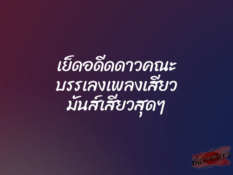 เย็ดอดีดดาวคณะ บรรเลงเพลงเสียว มันส์เสียวสุดๆ