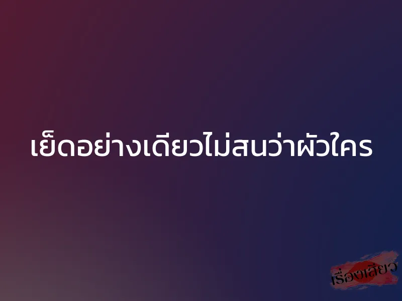 เย็ดอย่างเดียวไม่สนว่าผัวใคร