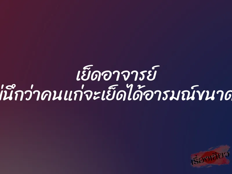 เย็ดอาจารย์ (ไม่นึกว่าคนแก่จะเย็ดได้อารมณ์ขนาดนี้)