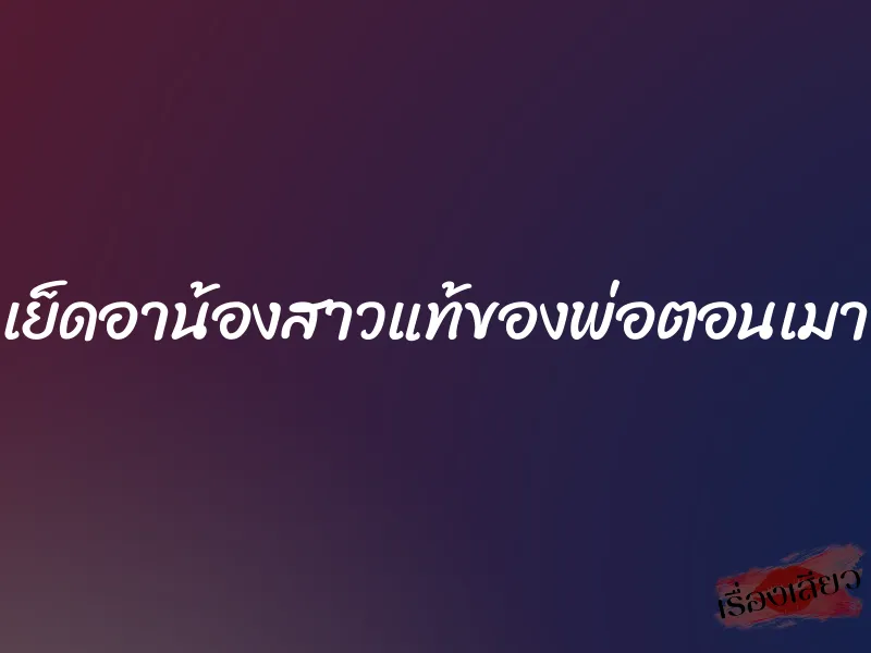 เย็ดอาน้องสาวแท้ของพ่อตอนเมา