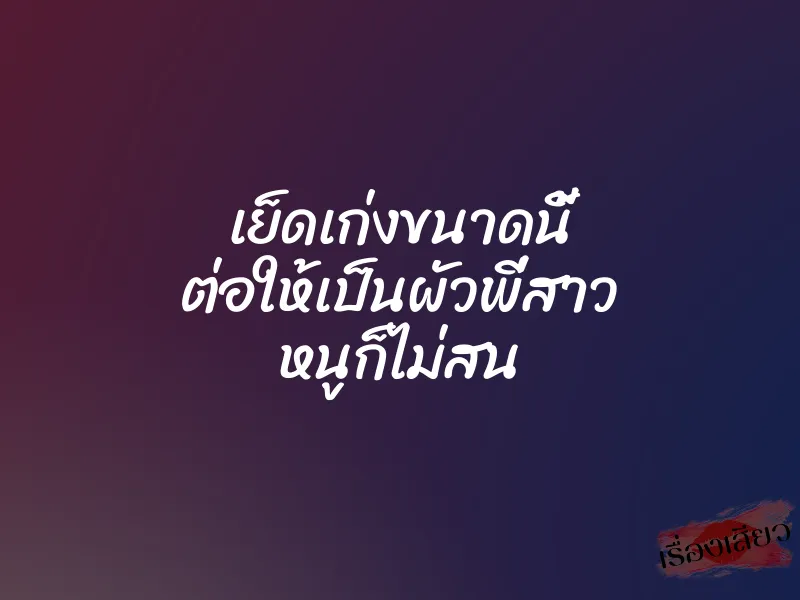 เย็ดเก่งขนาดนี้ ต่อให้เป็นผัวพี่สาว หนูก็ไม่สน