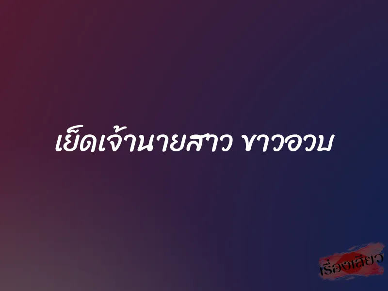 เย็ดเจ้านายสาว ขาวอวบ