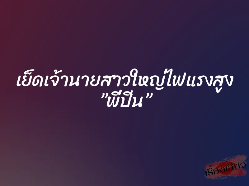 เย็ดเจ้านายสาวใหญ่ไฟแรงสูง ”พี่ปิ่น”