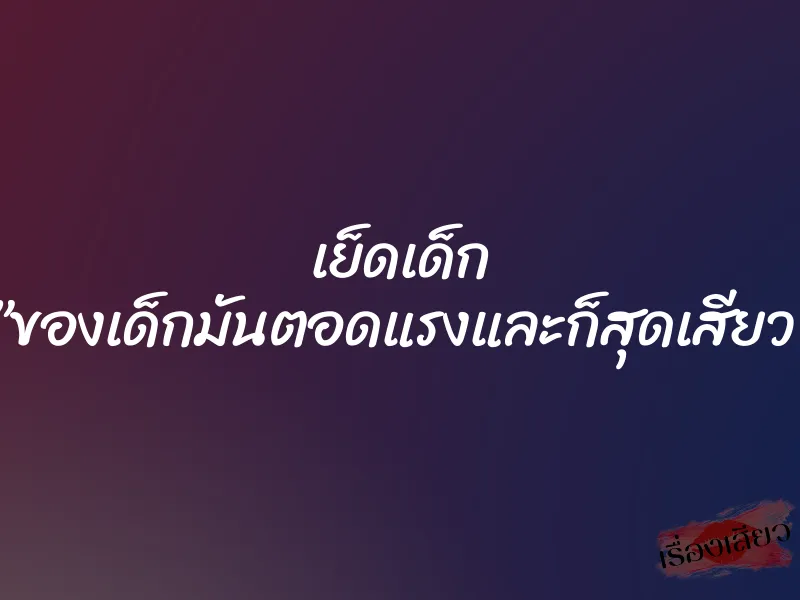 เย็ดเด็ก ”ของเด็กมันตอดแรงและก็สุดเสียว”