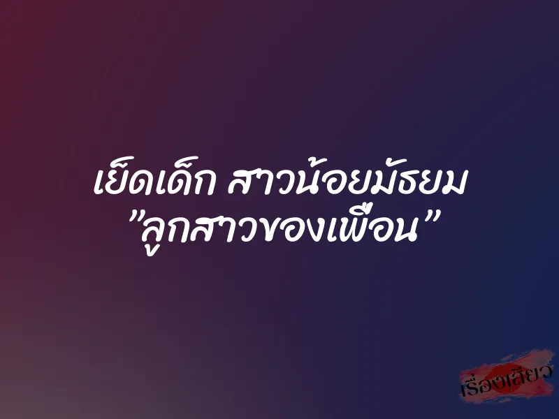 เย็ดเด็ก สาวน้อยมัธยม ”ลูกสาวของเพื่อน”