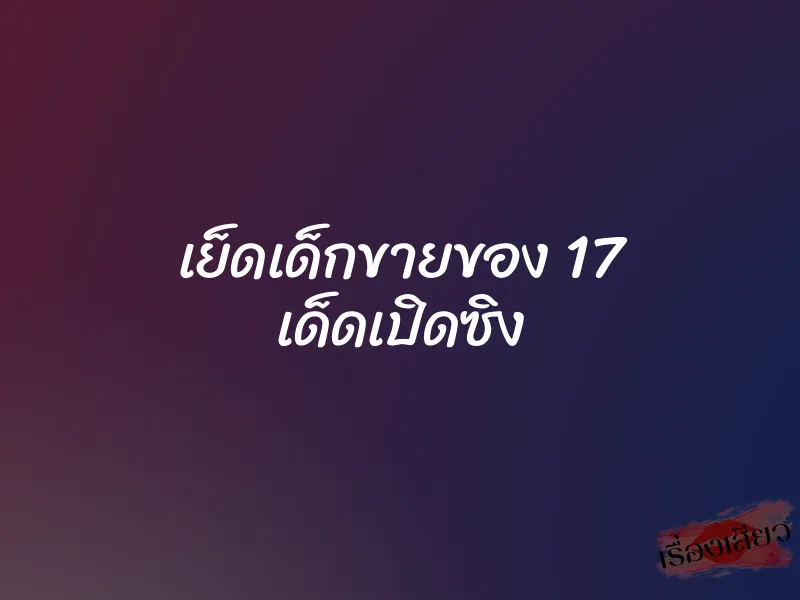 เย็ดเด็กขายของ 17 เด็ดเปิดซิง