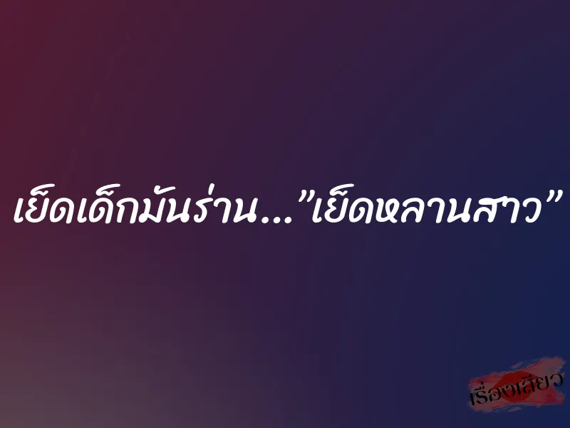 เย็ดเด็กมันร่าน…”เย็ดหลานสาว”