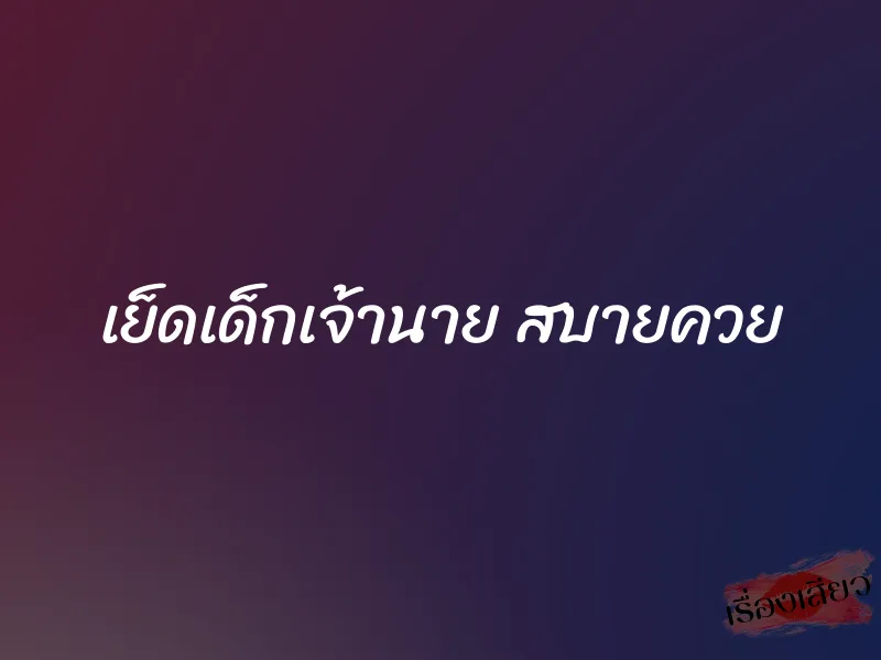 เย็ดเด็กเจ้านาย สบายควย