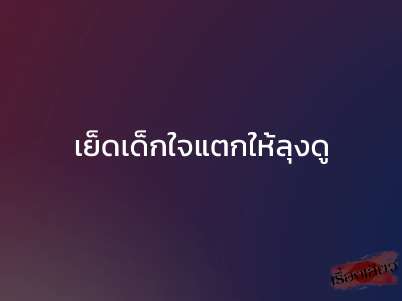 เย็ดเด็กใจแตกให้ลุงดู