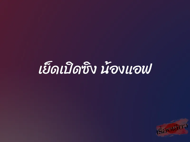 เย็ดเปิดซิง น้องแอฟ