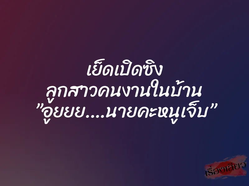 เย็ดเปิดซิง ลูกสาวคนงานในบ้าน ”อูยยย….นายคะหนูเจ็บ”