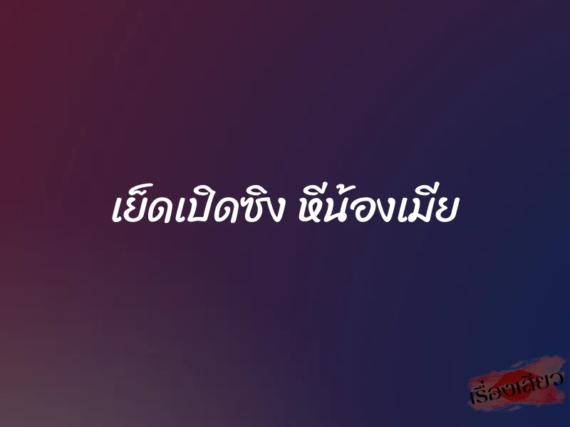 เย็ดเปิดซิง หีน้องเมีย