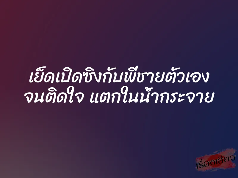 เย็ดเปิดซิงกับพี่ชายตัวเอง จนติดใจ แตกในน้ำกระจาย