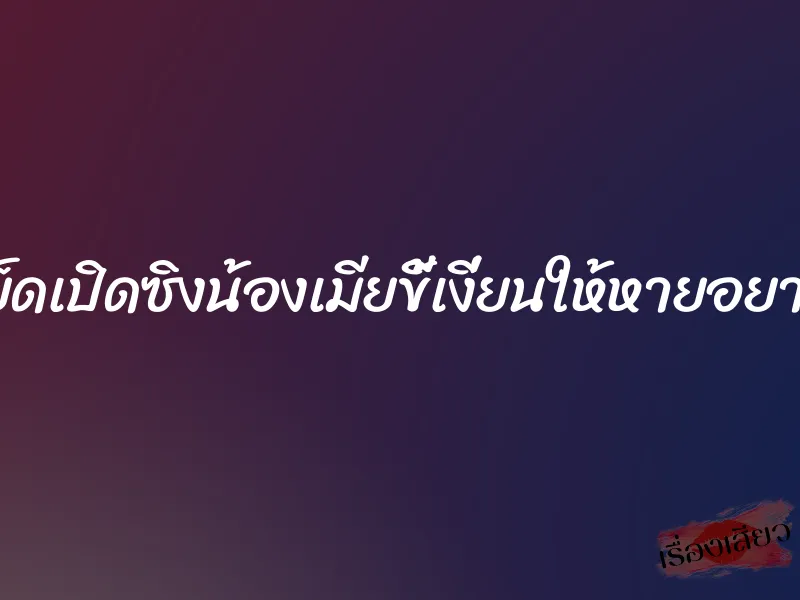 เย็ดเปิดซิงน้องเมียขี้เงี่ยนให้หายอยาก